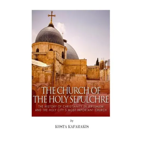 The Church of the Holy Sepulchre: The History of Christianity in Jerusalem and the Holy City's Most Important Church - Paperback
