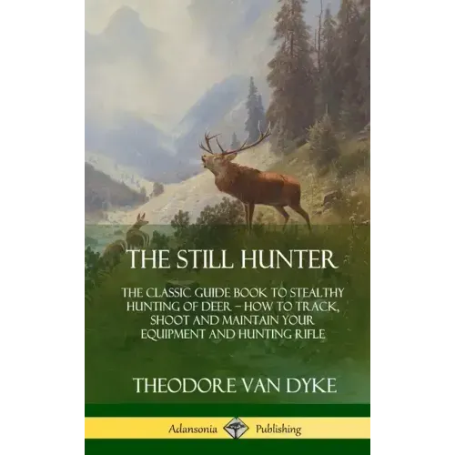 The Still Hunter: The Classic Guide Book to Stealthy Hunting of Deer; How to Track, Shoot and Maintain Your Equipment and Hunting Rifle (Hardcover) - Hardcover