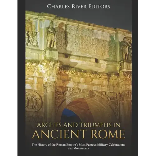 Arches and Triumphs in Ancient Rome: The History of the Roman Empire's Most Famous Military Celebrations and Monuments - Paperback