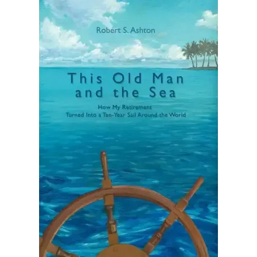 This Old Man and the Sea: How My Retirement Turned Into a Ten-Year Sail Around the World - Hardcover