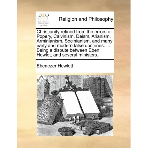 Christianity Refined from the Errors of Popery, Calvinism, Deism, Arianism, Arminianism, Socinianism, and Many Early and Modern False Doctrines. ... B - Paperback