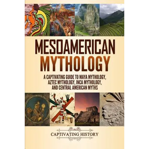 Mesoamerican Mythology: A Captivating Guide to Maya Mythology, Aztec Mythology, Inca Mythology, and Central American Myths