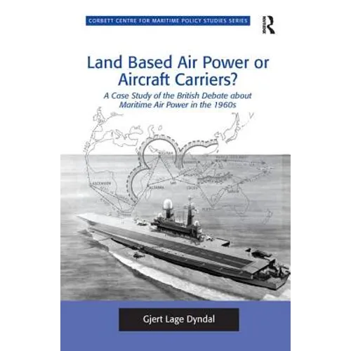 Land Based Air Power or Aircraft Carriers?: A Case Study of the British Debate about Maritime Air Power in the 1960s - Paperback