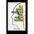 Self Guided Meditation for Positive Thinking: Be Free, Be Happy, Be Fulfilled!