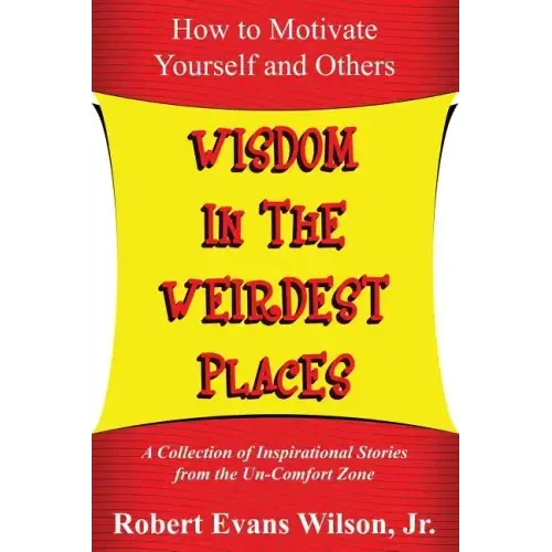 Wisdom in the Weirdest Places: How to Motivate Yourself and Others: A collection of Inspirational Stories from The Un-Comfort Zone - Paperback