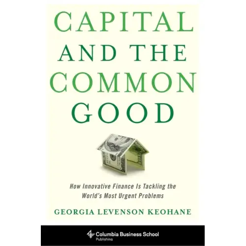 Capital and the Common Good: How Innovative Finance Is Tackling the World's Most Urgent Problems - Hardcover