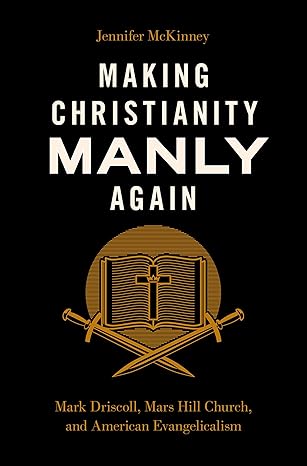 Making Christianity Manly Again: Mark Driscoll, Mars Hill Church, and American Evangelicalism by Jennifer McKinney-Hardcover