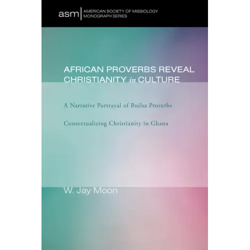 African Proverbs Reveal Christianity in Culture: A Narrative Portrayal of Builsa Proverbs Contextualizing Christianity in Ghana - Hardcover