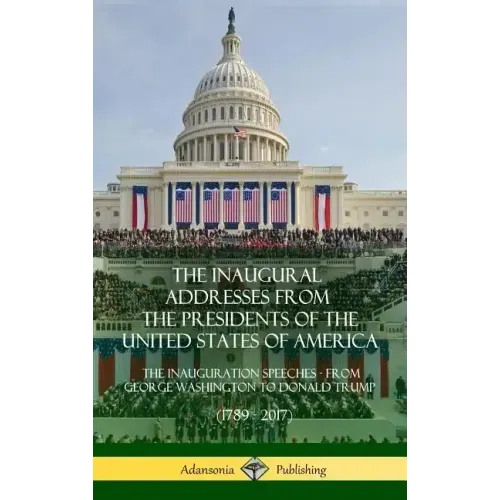 The Inaugural Addresses from the Presidents of the United States of America: The Inauguration Speeches - From George Washington to Donald Trump (1789 - Hardcover