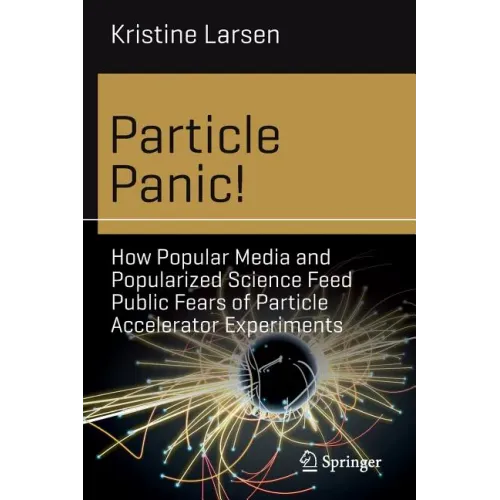 Particle Panic!: How Popular Media and Popularized Science Feed Public Fears of Particle Accelerator Experiments - Paperback