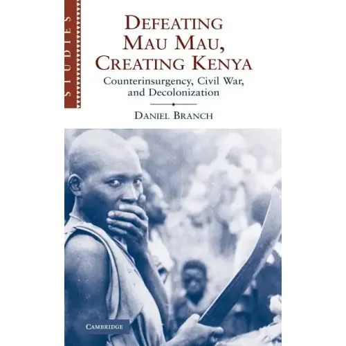 Defeating Mau Mau, Creating Kenya: Counterinsurgency, Civil War, and Decolonization - Hardcover