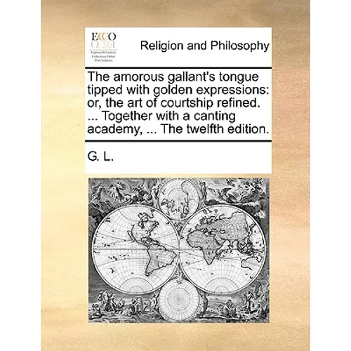 The Amorous Gallant's Tongue Tipped with Golden Expressions: Or, the Art of Courtship Refined. ... Together with a Canting Academy, ... the Twelfth Ed - Paperback