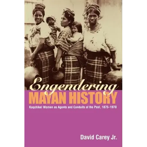 Engendering Mayan History: Kaqchikel Women as Agents and Conduits of the Past, 1875-1970 - Paperback