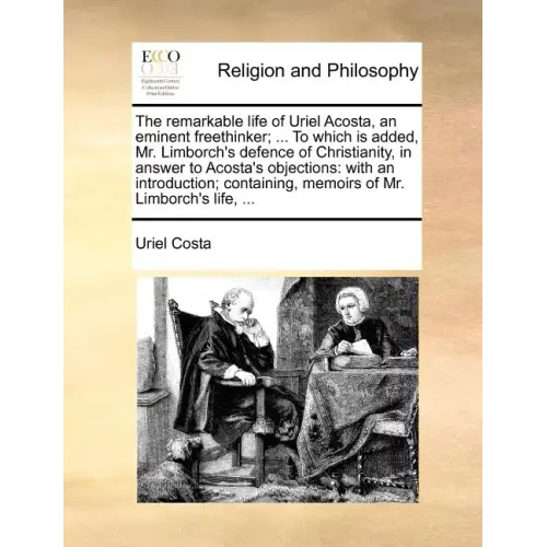 The Remarkable Life of Uriel Acosta, an Eminent Freethinker; ... to Which Is Added, Mr. Limborch's Defence of Christianity, in Answer to Acosta's Obje - Paperback