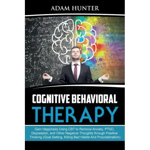 Cognitive Behavioral Therapy: Gain Happiness Using CBT to Remove Anxiety, PTSD, Depression, and Other Negative Thoughts through Positive Thinking (G - Paperback
