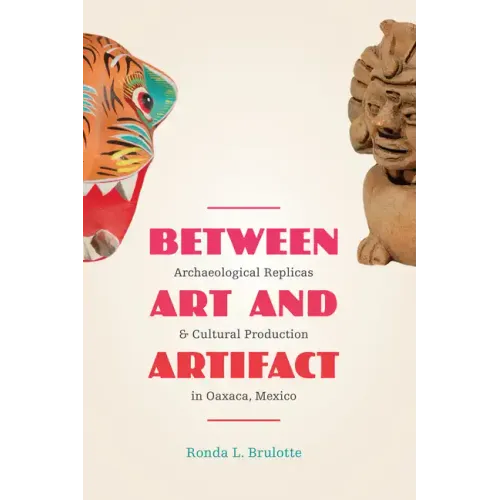 Between Art and Artifact: Archaeological Replicas and Cultural Production in Oaxaca, Mexico - Paperback