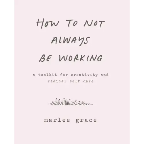 How to Not Always Be Working: A Toolkit for Creativity and Radical Self-Care - Paperback