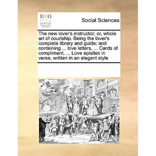 The New Lover's Instructor; Or, Whole Art of Courtship. Being the Lover's Complete Library and Guide; And Containing ... Love Letters, ... Cards of Co