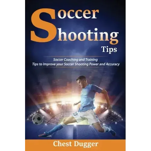 Soccer Shooting Tips: Soccer Coaching and Training Tips to Improve Your Soccer Shooting Power and Accuracy - Paperback
