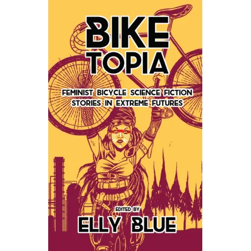 Biketopia: Feminist Bicycle Science Fiction Stories in Extreme Futures: Feminist Bicycle Science Fiction Stories in Extreme Futures - Paperback