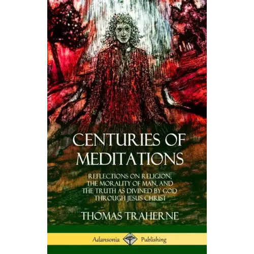 Centuries of Meditations: Reflections on Religion, the Morality of Man, and the Truth as Divined by God Through Jesus Christ (Hardcover) - Hardcover