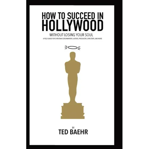 How to Succeed in Hollywood Without Losing Your Soul: A Field Guide for Christian Screenwriters, Actors, Producers, Directors, and More - Paperback
