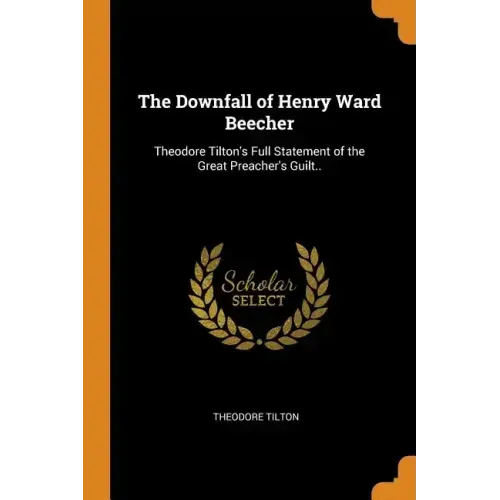 The Downfall of Henry Ward Beecher: Theodore Tilton's Full Statement of the Great Preacher's Guilt.. - Paperback