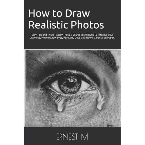 How to Draw Realistic Photos: Easy Tips and Tricks - Apply These 7 Secret Techniques To Improve your Drawings, How to Draw Eyes, Portraits, Dogs and F - Paperback