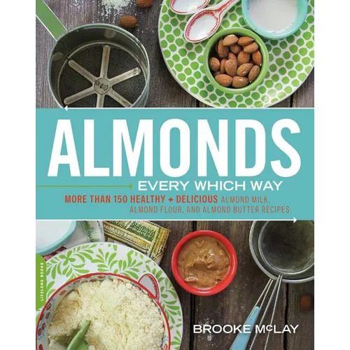 Almonds Every Which Way: More Than 150 Healthy & Delicious Almond Milk, Almond Flour, and Almond Butter Recipes - Paperback