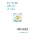 The Secret Ministry of Jesus: Pioneer Prophet of Interfaith Dialogue