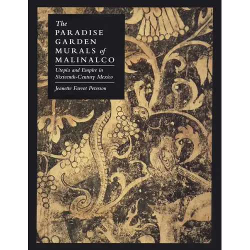 The Paradise Garden Murals of Malinalco: Utopia and Empire in Sixteenth-Century Mexico - Paperback