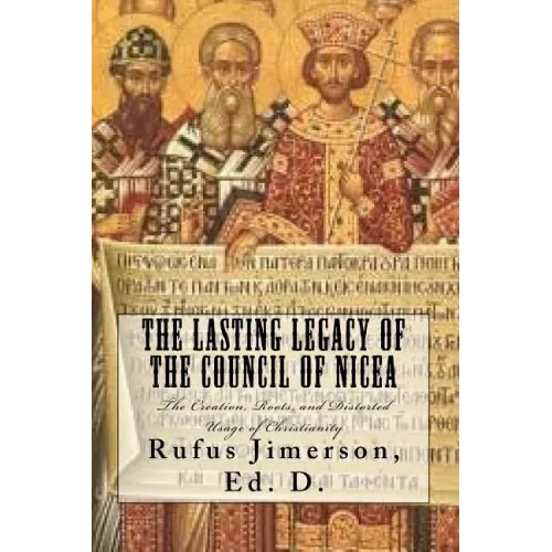 The Lasting Legacy of the Council of Nicea: The Creation, Roots, and Distorted Usage of Christianity - Paperback