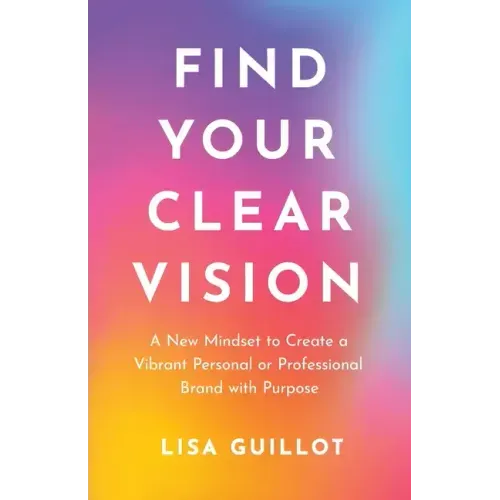 Find Your Clear Vision: A New Mindset to Create a Vibrant Personal or Professional Brand with Purpose - Paperback