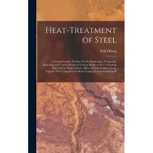 Heat-Treatment of Steel: A Comprehensive Treatise On the Hardening, Tempering, Annealing and Casehardening of Various Kinds of Steel, Including High-S - Hardcover