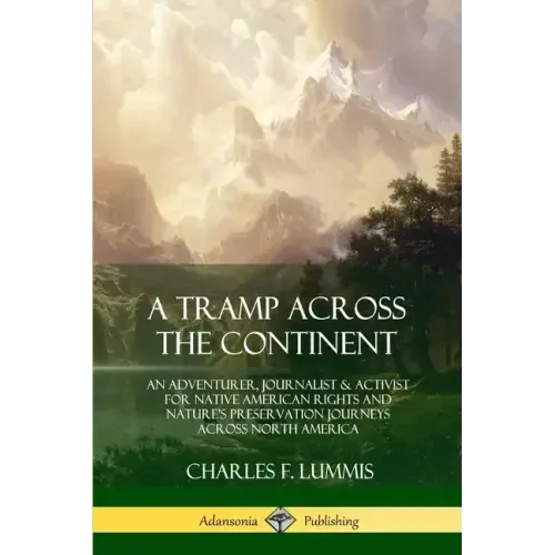 A Tramp Across the Continent: An Adventurer, Journalist and Activist for Native American Rights and Nature's Preservation Journeys Across North Americ - Paperback