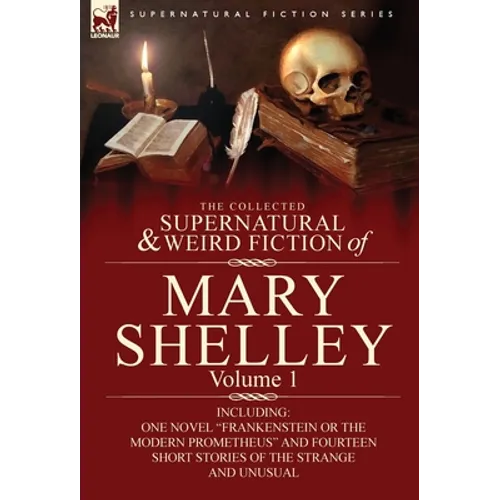 The Collected Supernatural and Weird Fiction of Mary Shelley-Volume 1: Including One Novel Frankenstein or the Modern Prometheus and Fourteen Short - Hardcover