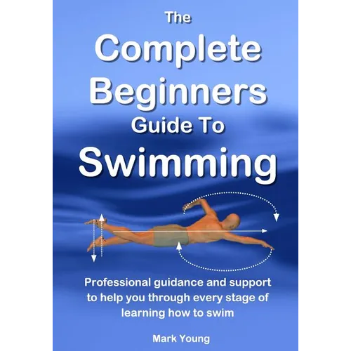 The Complete Beginners Guide To Swimming: Professional guidance and support to help you through every stage of learning how to swim - Paperback