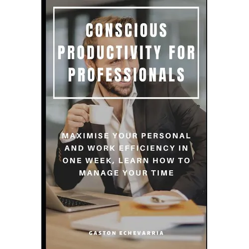 Conscious Productivity for Professionals: Maximise Your Personal and Work Efficiency in One Week, Learn How to Manage Your Time