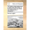 The History of the Brotherhood or Guild of the Holy Ghost, in the Chapel of the Holy Ghost Near Basingstoke in Hampshire; ...