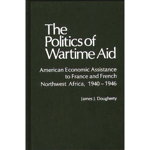 The Politics of Wartime Aid: American Economic Assistance to France and French Northwest Africa, 1940-1946 - Hardcover