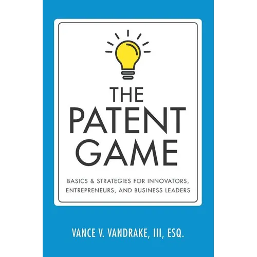 The Patent Game: Basics & Strategies for Innovators, Entrepreneurs, and Business Leaders - Paperback