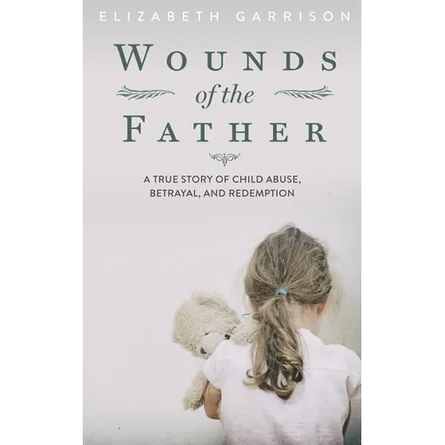 Wounds of the Father: A True Story of Child Abuse, Betrayal, and Redemption - Paperback