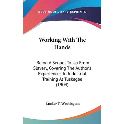 Working With The Hands: Being A Sequel To Up From Slavery, Covering The Author's Experiences In Industrial Training At Tuskegee (1904) - Hardcover