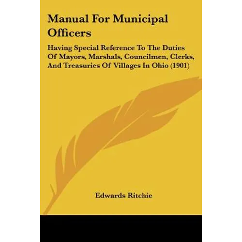 Manual For Municipal Officers: Having Special Reference To The Duties Of Mayors, Marshals, Councilmen, Clerks, And Treasuries Of Villages In Ohio (190 - Paperback