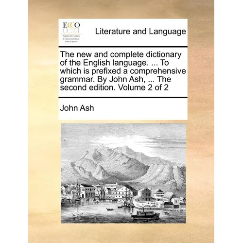 The new and complete dictionary of the English language. ... To which is prefixed a comprehensive grammar. By John Ash, ... The second edition. Volume