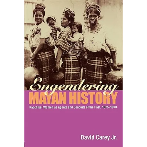 Engendering Mayan History: Kaqchikel Women as Agents and Conduits of the Past, 1875-1970 - Paperback