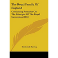 The Royal Family Of England: Containing Remarks On The Principle Of The Royal Succession (1851)