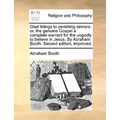 Glad tidings to perishing sinners: or, the genuine Gospel a complete warrant for the ungodly to believe in Jesus. By Abraham Booth. Second edition, im
