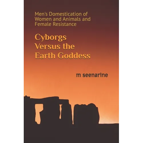 Cyborgs Versus the Earth Goddess: Men's Domestication of Women and Animals and Female Resistance - Paperback