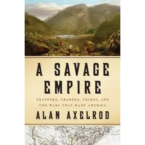 A Savage Empire: Trappers, Traders, Tribes, and the Wars That Made America - Hardcover